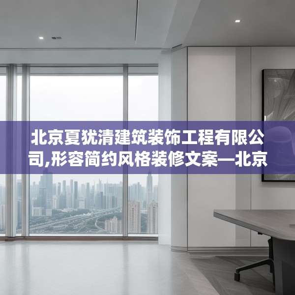北京夏犹清建筑装饰工程有限公司,形容简约风格装修文案—北京夏犹清建筑装饰工程有限公司484.a360b361c364fgy.371dewqe