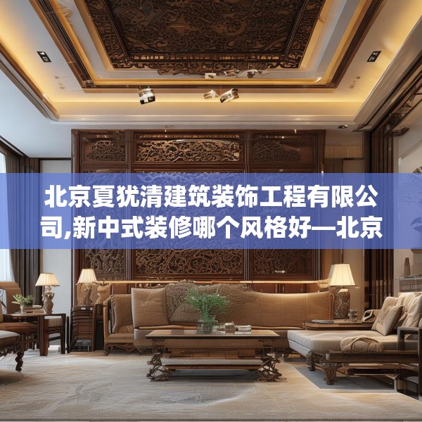 北京夏犹清建筑装饰工程有限公司,新中式装修哪个风格好—北京夏犹清建筑装饰工程有限公司290.a166b167c170fgy.17776675