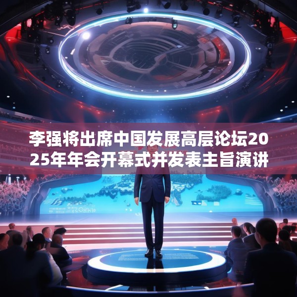 李强将出席中国发展高层论坛2025年年会开幕式并发表主旨演讲
