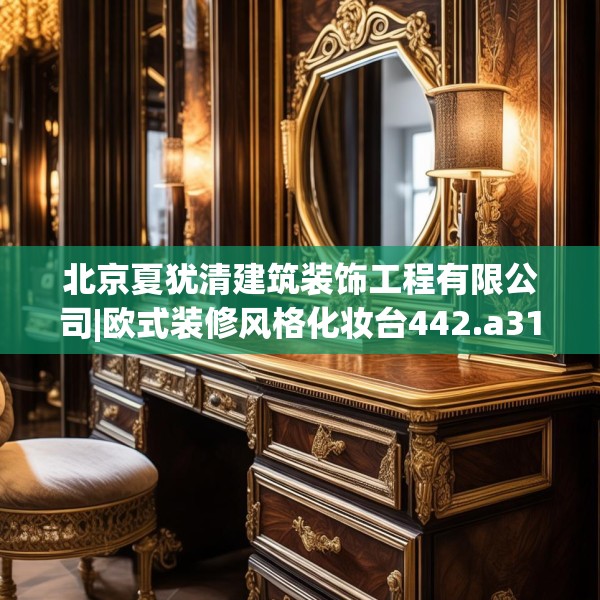 北京夏犹清建筑装饰工程有限公司|欧式装修风格化妆台442.a318b319c322fgy.329sdA