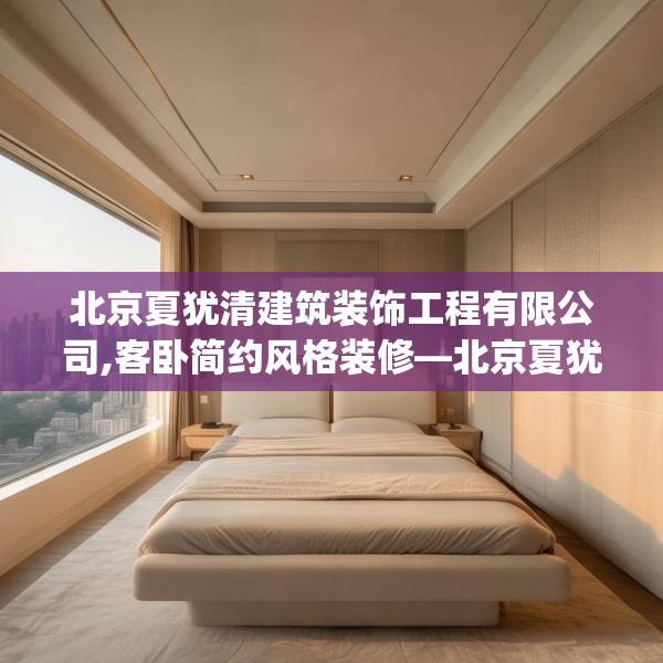 北京夏犹清建筑装饰工程有限公司,客卧简约风格装修—北京夏犹清建筑装饰工程有限公司298.a174b175c178fgy.185sdA