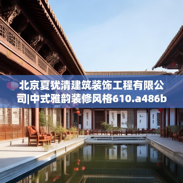 北京夏犹清建筑装饰工程有限公司|中式雅韵装修风格610.a486b487c490fgy.497dewqe