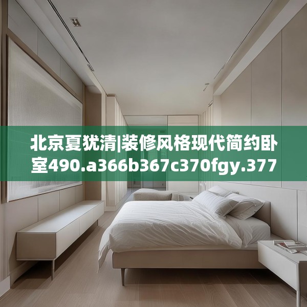 北京夏犹清|装修风格现代简约卧室490.a366b367c370fgy.377htyj