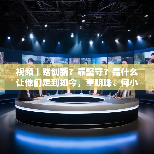 视频丨赌创新？靠坚守？是什么让他们走到如今，董明珠、何小鹏、齐向东、冷友斌谈创新与坚守