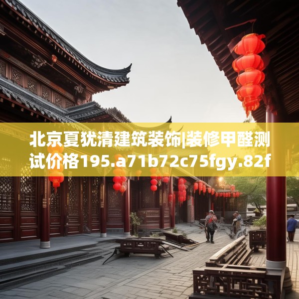 北京夏犹清建筑装饰|装修甲醛测试价格195.a71b72c75fgy.82fhsg