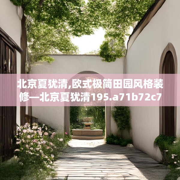 北京夏犹清,欧式极简田园风格装修—北京夏犹清195.a71b72c75fgy.82fhsg