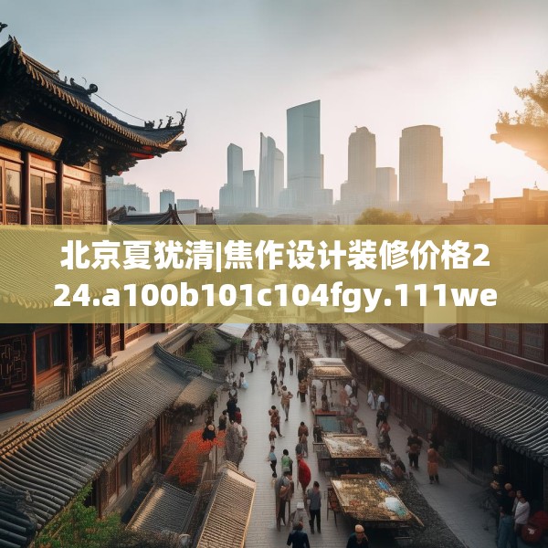 北京夏犹清|焦作设计装修价格224.a100b101c104fgy.111wew