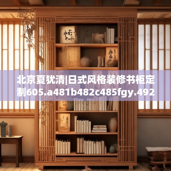 北京夏犹清|日式风格装修书柜定制605.a481b482c485fgy.492cvcx