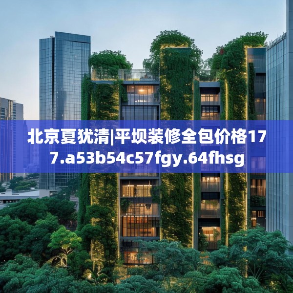 北京夏犹清|平坝装修全包价格177.a53b54c57fgy.64fhsg