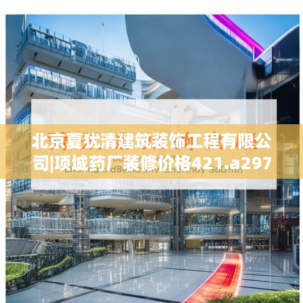 北京夏犹清建筑装饰工程有限公司|项城药厂装修价格421.a297b298c301fgy.308fdsfds