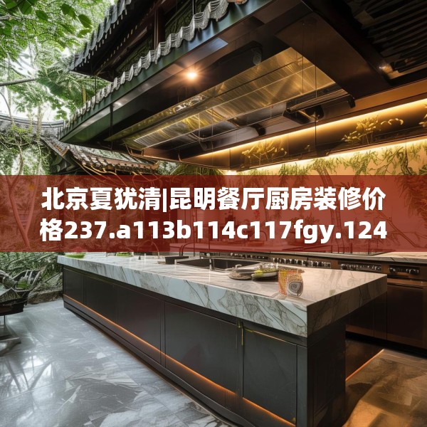 北京夏犹清|昆明餐厅厨房装修价格237.a113b114c117fgy.124uyk