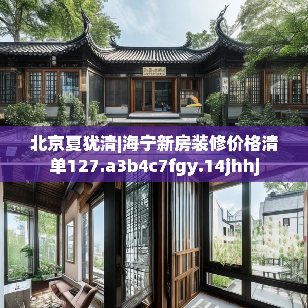 北京夏犹清|海宁新房装修价格清单127.a3b4c7fgy.14jhhj