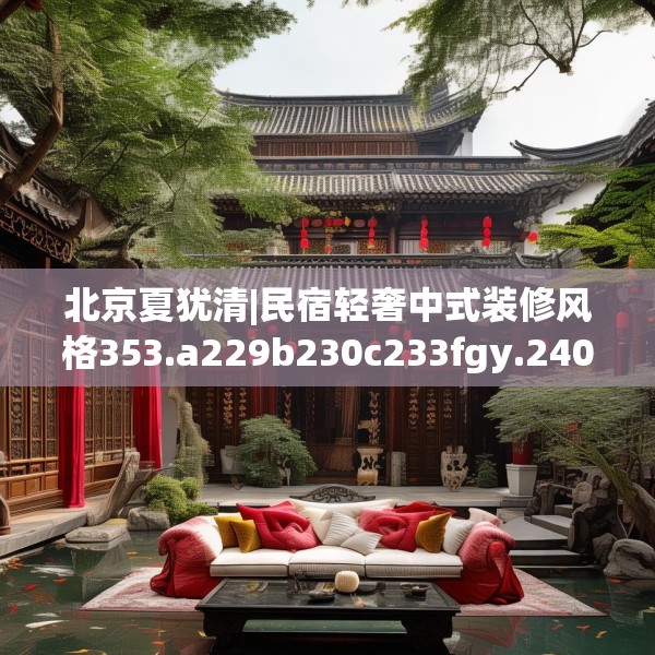 北京夏犹清|民宿轻奢中式装修风格353.a229b230c233fgy.240cvcx