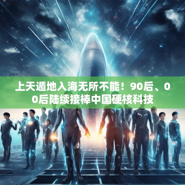 上天遁地入海无所不能！90后、00后陆续接棒中国硬核科技