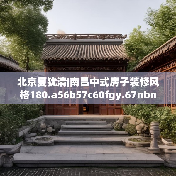北京夏犹清|南昌中式房子装修风格180.a56b57c60fgy.67nbn