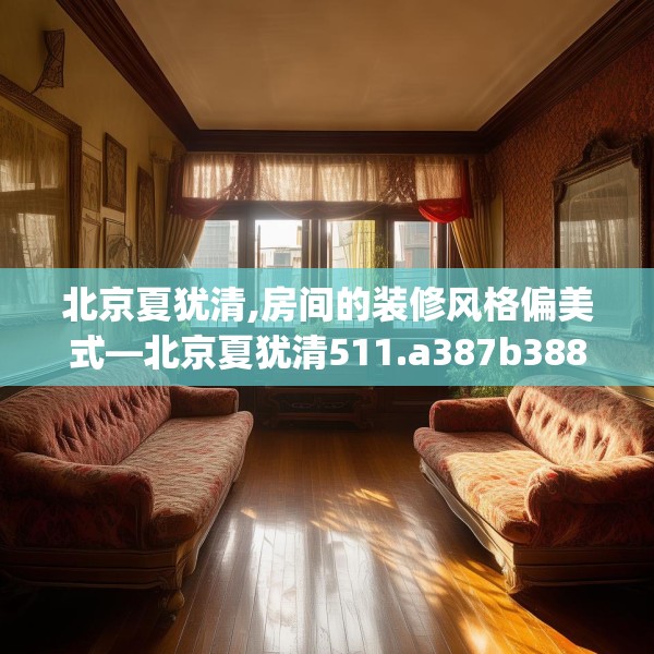 北京夏犹清,房间的装修风格偏美式—北京夏犹清511.a387b388c391fgy.398fdsfds