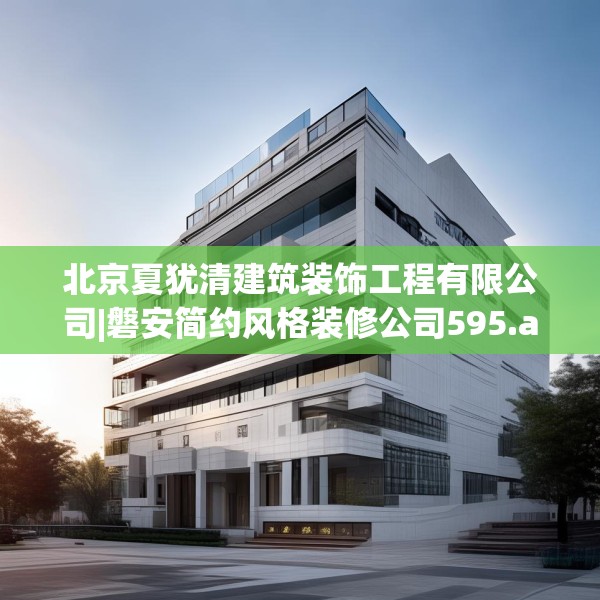 北京夏犹清建筑装饰工程有限公司|磐安简约风格装修公司595.a471b472c475fgy.482jhhj