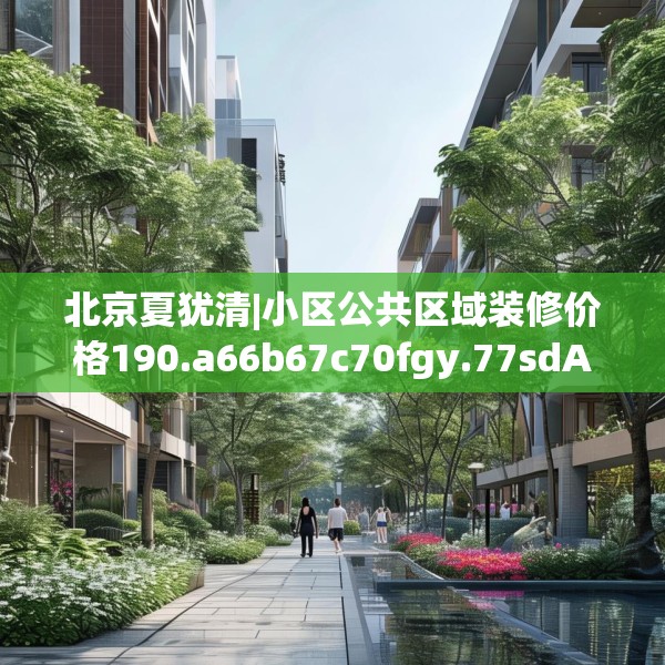 北京夏犹清|小区公共区域装修价格190.a66b67c70fgy.77sdA