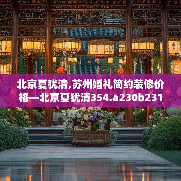 北京夏犹清,苏州婚礼简约装修价格—北京夏犹清354.a230b231c234fgy.241lkjl