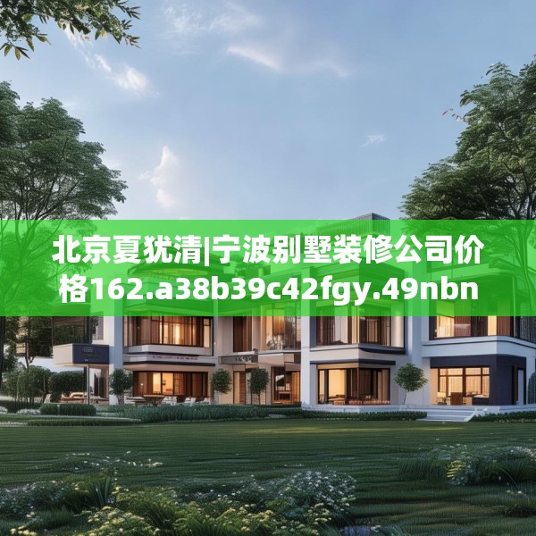 北京夏犹清|宁波别墅装修公司价格162.a38b39c42fgy.49nbn