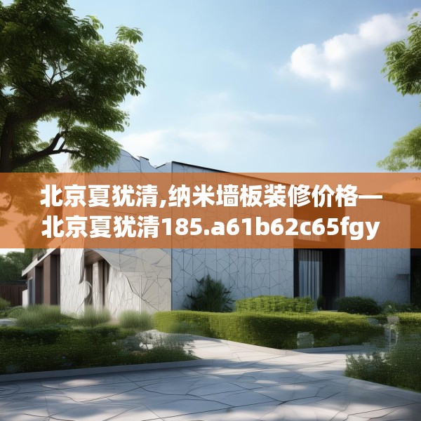 北京夏犹清,纳米墙板装修价格—北京夏犹清185.a61b62c65fgy.72fds