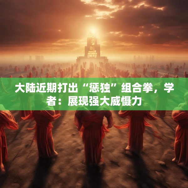 大陆近期打出“惩独”组合拳，学者：展现强大威慑力