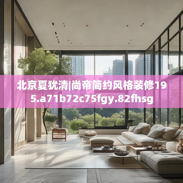 北京夏犹清|尚帝简约风格装修195.a71b72c75fgy.82fhsg