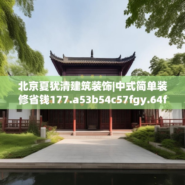 北京夏犹清建筑装饰|中式简单装修省钱177.a53b54c57fgy.64fhsg