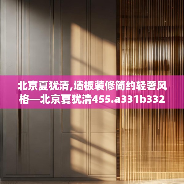 北京夏犹清,墙板装修简约轻奢风格—北京夏犹清455.a331b332c335fgy.342fds