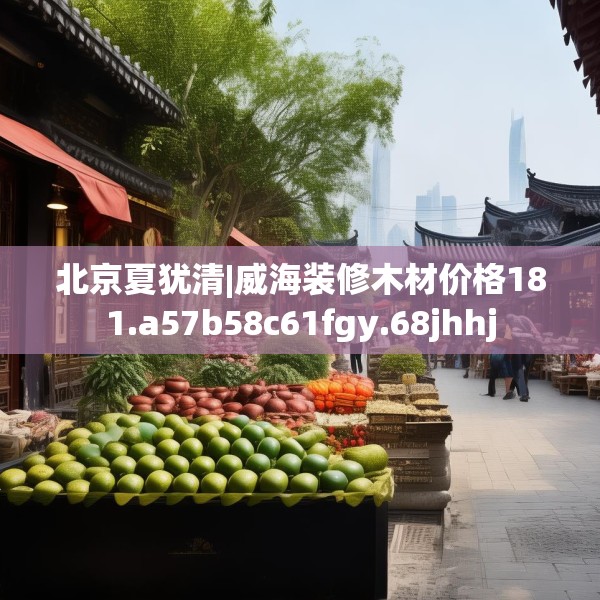 北京夏犹清|威海装修木材价格181.a57b58c61fgy.68jhhj