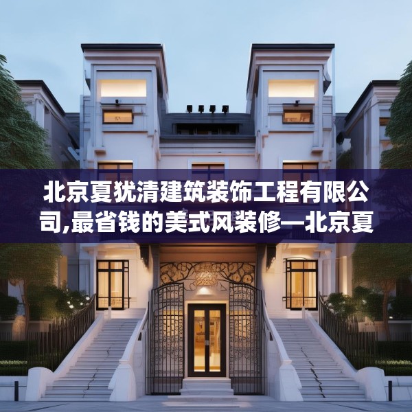 北京夏犹清建筑装饰工程有限公司,最省钱的美式风装修—北京夏犹清建筑装饰工程有限公司352.a228b229c232fgy.239sdA
