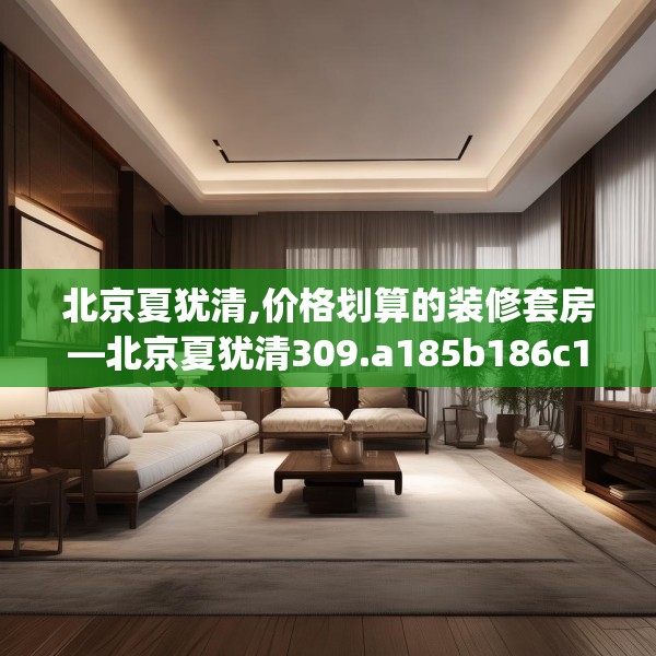 北京夏犹清,价格划算的装修套房—北京夏犹清309.a185b186c189fgy.196uyk