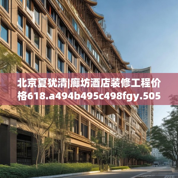 北京夏犹清|廊坊酒店装修工程价格618.a494b495c498fgy.505dsfds