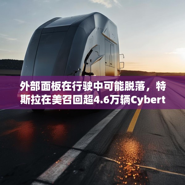 外部面板在行驶中可能脱落，特斯拉在美召回超4.6万辆Cybertruck