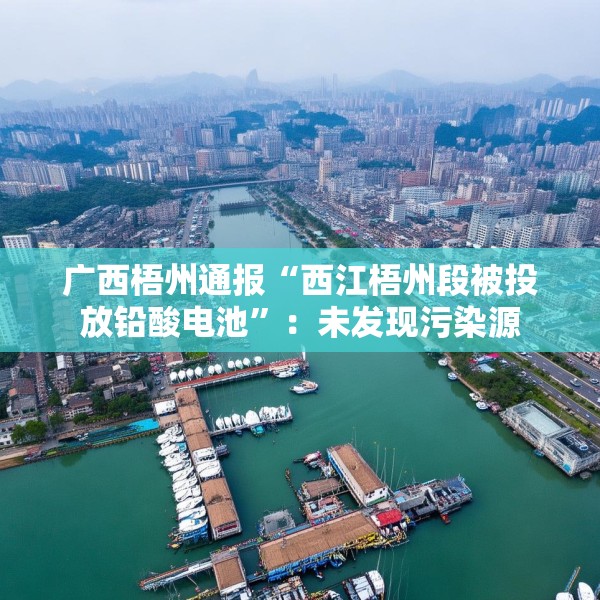 广西梧州通报“西江梧州段被投放铅酸电池”：未发现污染源