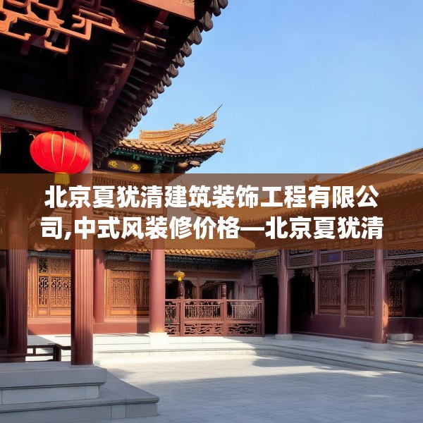 北京夏犹清建筑装饰工程有限公司,中式风装修价格—北京夏犹清建筑装饰工程有限公司398.a274b275c278fgy.28576669