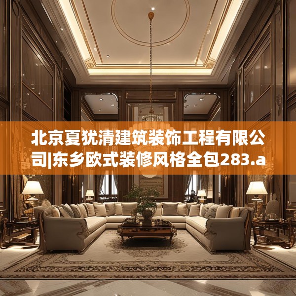 北京夏犹清建筑装饰工程有限公司|东乡欧式装修风格全包283.a159b160c163fgy.170poiy
