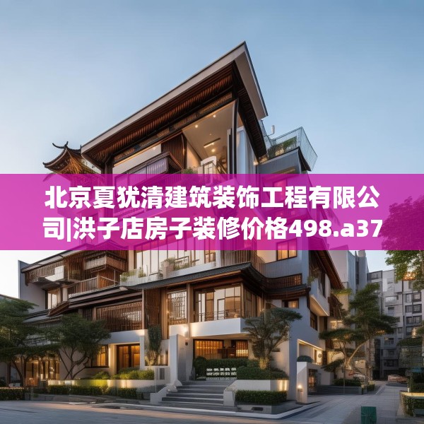 北京夏犹清建筑装饰工程有限公司|洪子店房子装修价格498.a374b375c378fgy.385lkjl