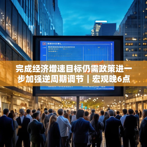完成经济增速目标仍需政策进一步加强逆周期调节｜宏观晚6点