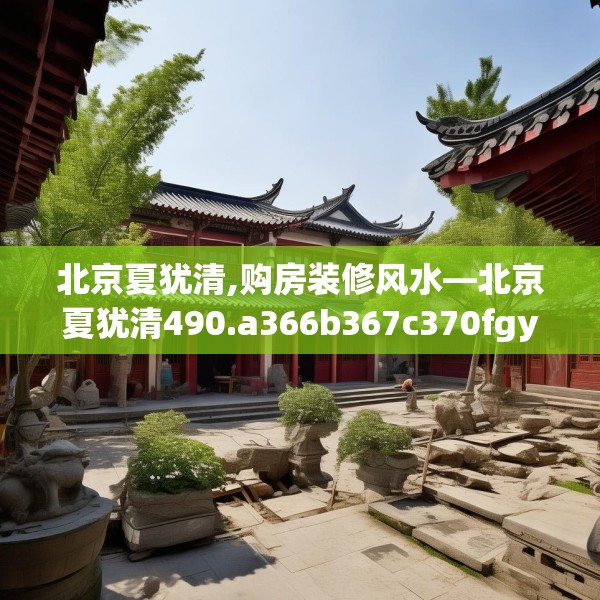 北京夏犹清,购房装修风水—北京夏犹清490.a366b367c370fgy.377htyj
