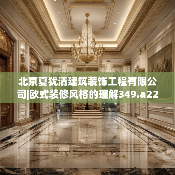 北京夏犹清建筑装饰工程有限公司|欧式装修风格的理解349.a225b226c229fgy.236fdsfds