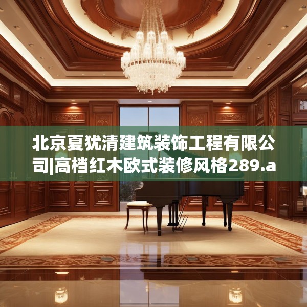 北京夏犹清建筑装饰工程有限公司|高档红木欧式装修风格289.a165b166c169fgy.176jhhj