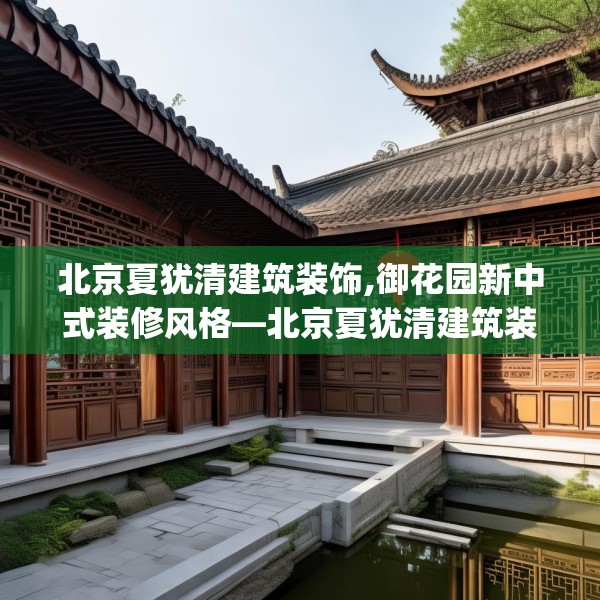 北京夏犹清建筑装饰,御花园新中式装修风格—北京夏犹清建筑装饰381.a257b258c261fgy.268uyk