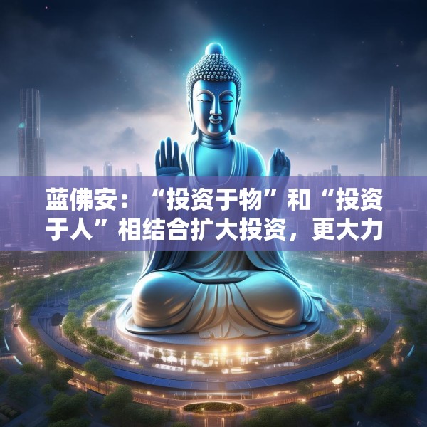 蓝佛安：“投资于物”和“投资于人”相结合扩大投资，更大力度支持“两重”“两新”