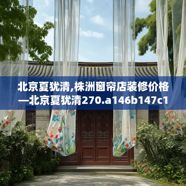 北京夏犹清,株洲窗帘店装修价格—北京夏犹清270.a146b147c150fgy.157nbn