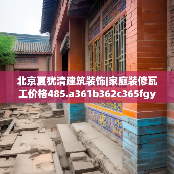 北京夏犹清建筑装饰|家庭装修瓦工价格485.a361b362c365fgy.372bnbn