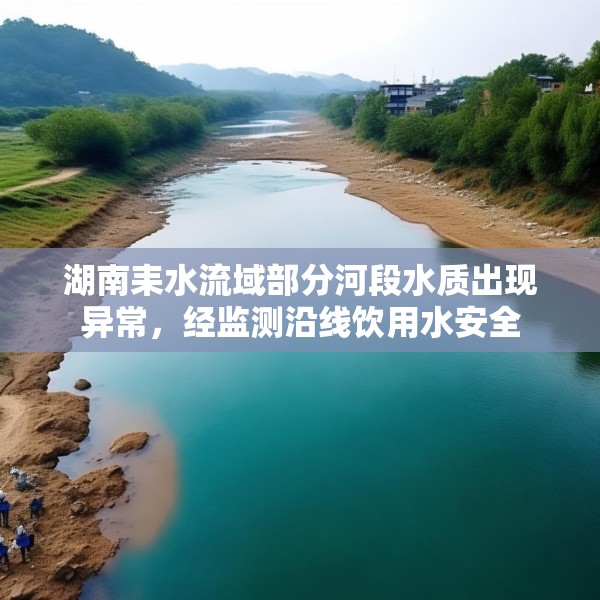 湖南耒水流域部分河段水质出现异常，经监测沿线饮用水安全