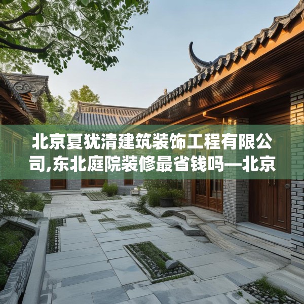 北京夏犹清建筑装饰工程有限公司,东北庭院装修最省钱吗—北京夏犹清建筑装饰工程有限公司492.a368b369c372fgy.379dsfds