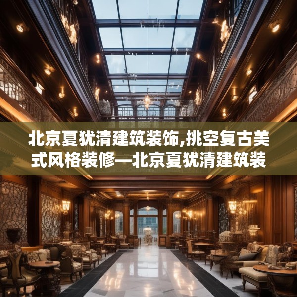 北京夏犹清建筑装饰,挑空复古美式风格装修—北京夏犹清建筑装饰596.a472b473c476fgy.48376658