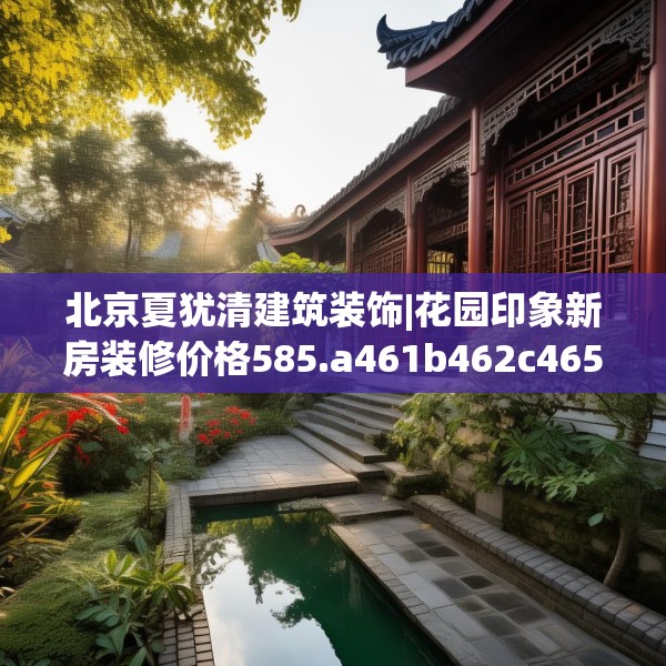 北京夏犹清建筑装饰|花园印象新房装修价格585.a461b462c465fgy.472fghfd